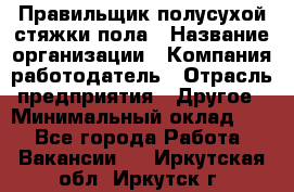 Правильщик полусухой стяжки пола › Название организации ­ Компания-работодатель › Отрасль предприятия ­ Другое › Минимальный оклад ­ 1 - Все города Работа » Вакансии   . Иркутская обл.,Иркутск г.